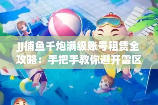 JJ捕鱼千炮满级账号租赁全攻略：手把手教你避开雷区拿顶级体验