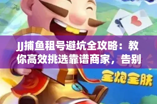 JJ捕鱼租号避坑全攻略：教你高效挑选靠谱商家，告别入坑