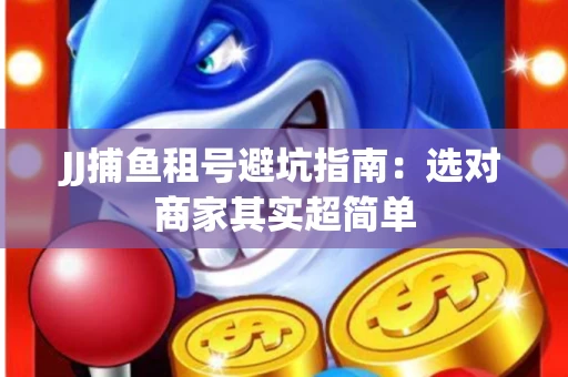 JJ捕鱼租号避坑指南：选对商家其实超简单