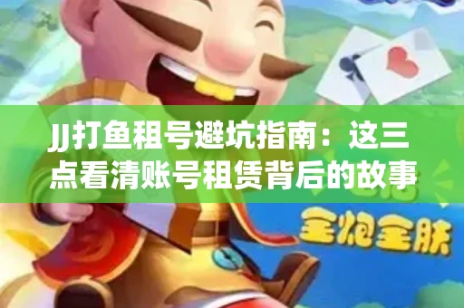 JJ打鱼租号避坑指南：这三点看清账号租赁背后的故事