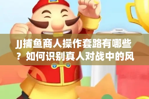 JJ捕鱼商人操作套路有哪些？如何识别真人对战中的风险陷阱？