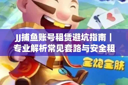 JJ捕鱼账号租赁避坑指南｜专业解析常见套路与安全租号法则
