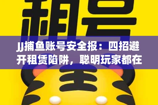 JJ捕鱼账号安全报：四招避开租赁陷阱，聪明玩家都在做