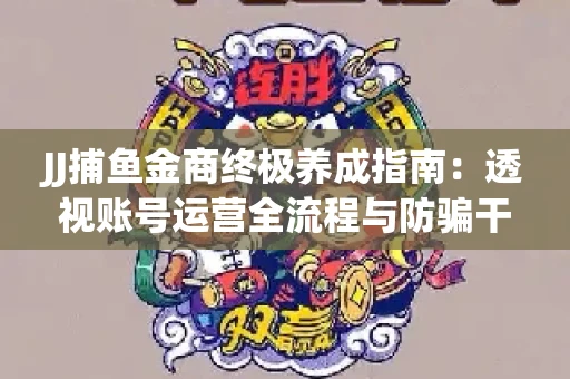 JJ捕鱼金商终极养成指南：透视账号运营全流程与防骗干货技巧