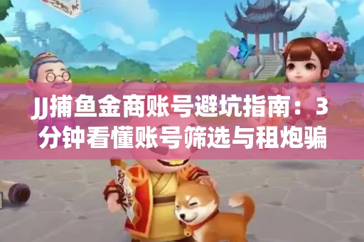 JJ捕鱼金商账号避坑指南：3分钟看懂账号筛选与租炮骗局
