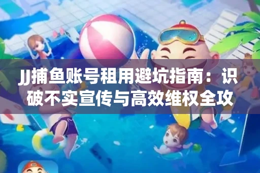 JJ捕鱼账号租用避坑指南：识破不实宣传与高效维权全攻略