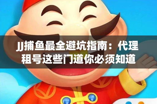 JJ捕鱼最全避坑指南：代理租号这些门道你必须知道