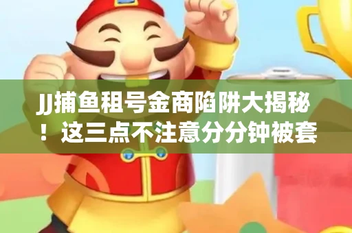 JJ捕鱼租号金商陷阱大揭秘！这三点不注意分分钟被套牢