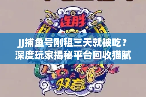 JJ捕鱼号刚租三天就被吃？深度玩家揭秘平台回收猫腻！