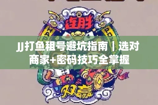 JJ打鱼租号避坑指南｜选对商家+密码技巧全掌握