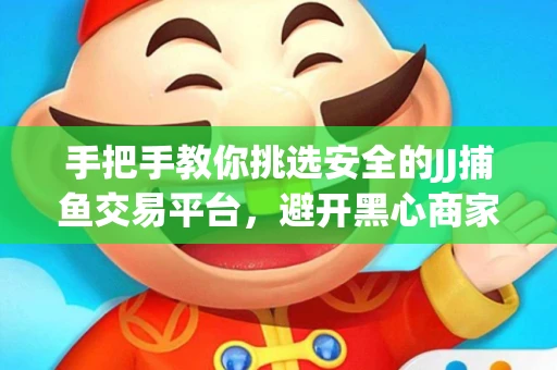 手把手教你挑选安全的JJ捕鱼交易平台，避开黑心商家的六大陷阱