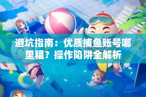 避坑指南：优质捕鱼账号哪里租？操作陷阱全解析