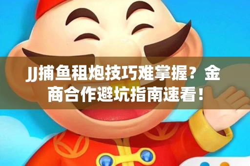 JJ捕鱼租炮技巧难掌握？金商合作避坑指南速看！