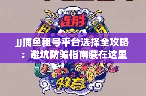 JJ捕鱼租号平台选择全攻略：避坑防骗指南藏在这里