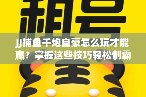 JJ捕鱼千炮自豪怎么玩才能赢？掌握这些技巧轻松制霸
