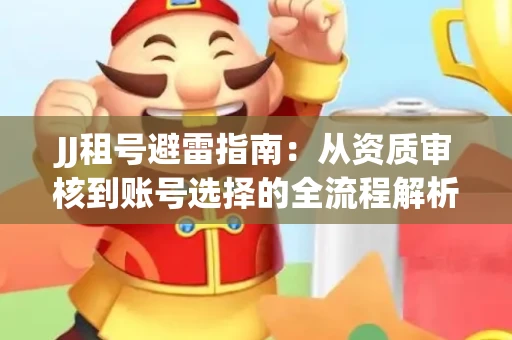 JJ租号避雷指南：从资质审核到账号选择的全流程解析！捕鱼经典账号有何独特差异？