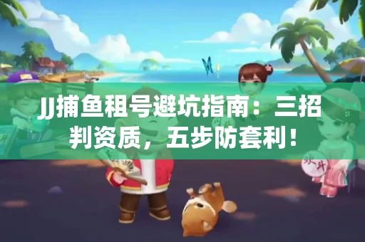 JJ捕鱼租号避坑指南：三招判资质，五步防套利！