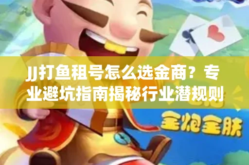 JJ打鱼租号怎么选金商？专业避坑指南揭秘行业潜规则