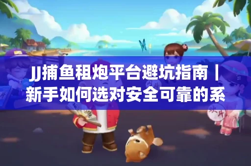 JJ捕鱼租炮平台避坑指南｜新手如何选对安全可靠的系统？