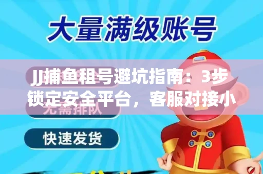 JJ捕鱼租号避坑指南：3步锁定安全平台，客服对接小技巧全公开