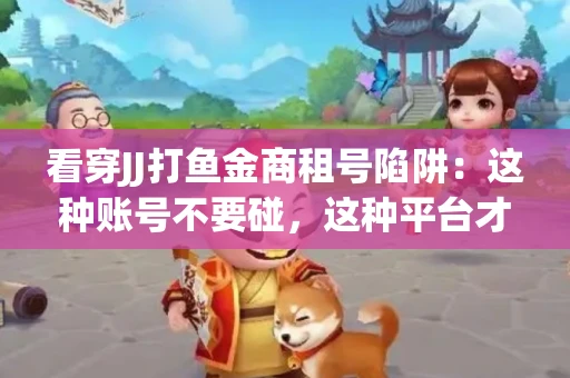 看穿JJ打鱼金商租号陷阱：这种账号不要碰，这种平台才靠谱